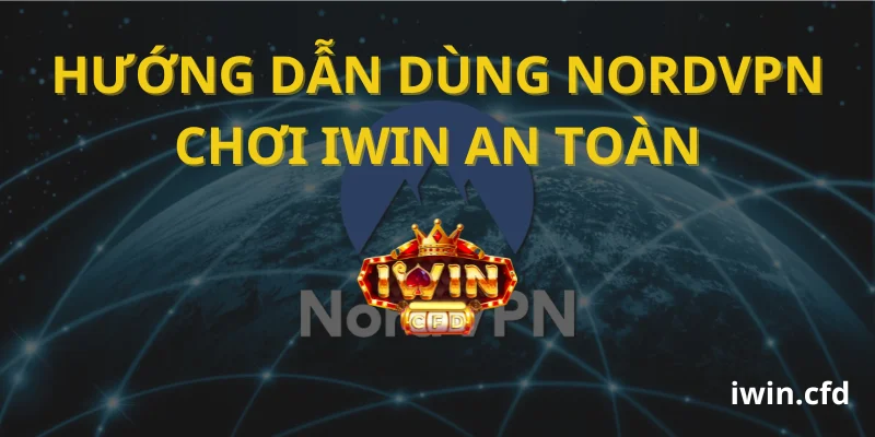 Hướng dẫn dùng NordVPN chơi Iwin an toàn