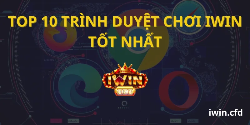 Top 10 trình duyệt chơi iWin tốt nhất